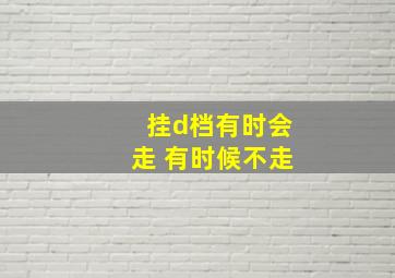 挂d档有时会走 有时候不走